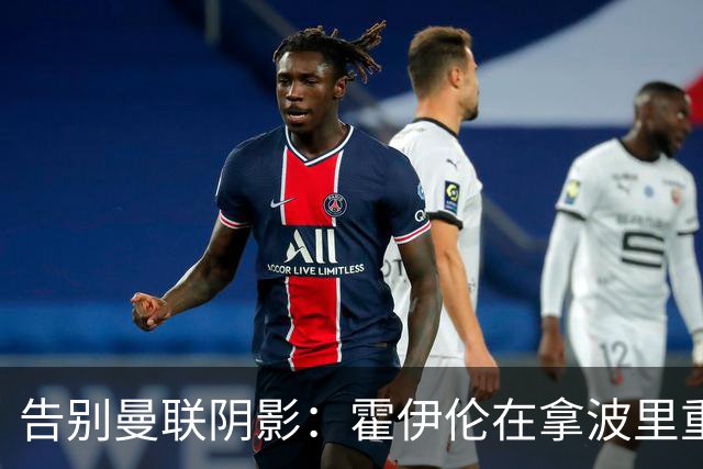 告别曼联阴影：霍伊伦在拿波里重生，无需证明谁对谁错