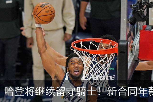 哈登将继续留守骑士！新合同年薪2500万-3200万 预计训练营前签约