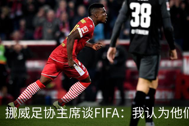 挪威足协主席谈FIFA：我认为他们的计划会被搁置 有种勒索的感觉
