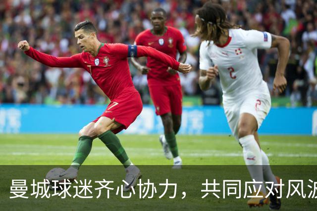 曼城球迷齐心协力，共同应对风波挑战！