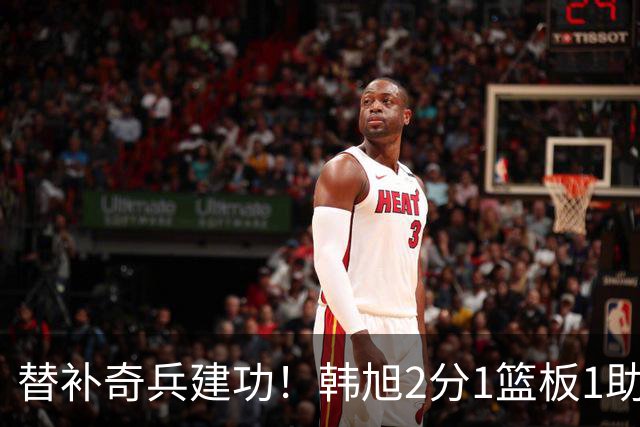 替补奇兵建功！韩旭2分1篮板1助攻助自由人82-75太阳