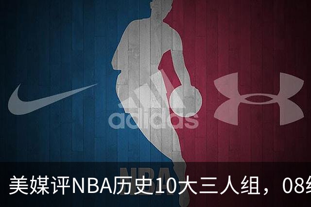 美媒评NBA历史10大三人组，08绿军上榜，詹韦波仅第6，马刺GDP进前3