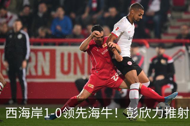 西海岸1-0领先海牛！彭欣力推射破门，董宇长传助攻