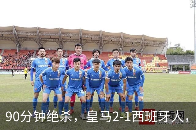 90分钟绝杀，皇马2-1西班牙人，63岁穆帅二进宫执教首秀迎开门红